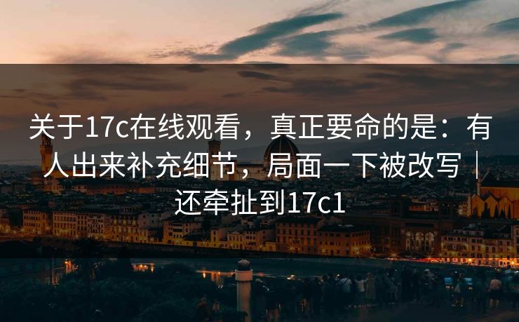 关于17c在线观看，真正要命的是：有人出来补充细节，局面一下被改写｜还牵扯到17c1