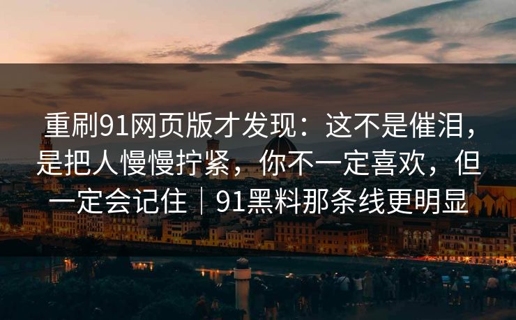 重刷91网页版才发现：这不是催泪，是把人慢慢拧紧，你不一定喜欢，但一定会记住｜91黑料那条线更明显