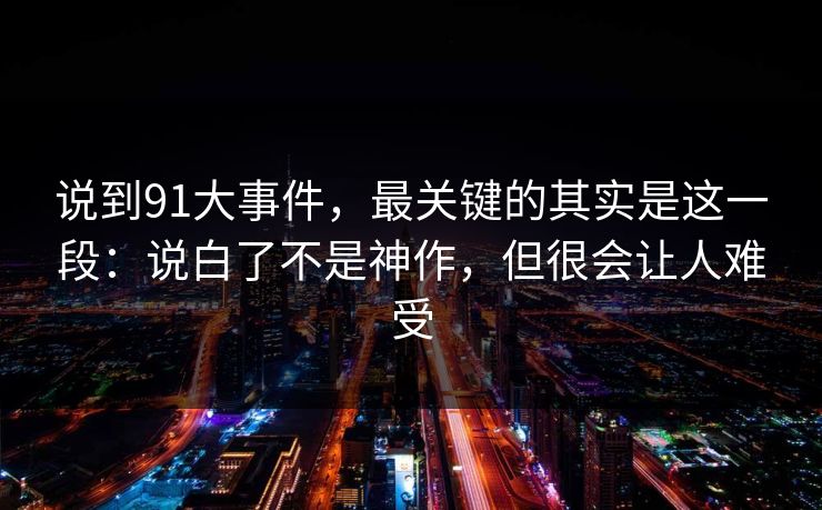 说到91大事件，最关键的其实是这一段：说白了不是神作，但很会让人难受