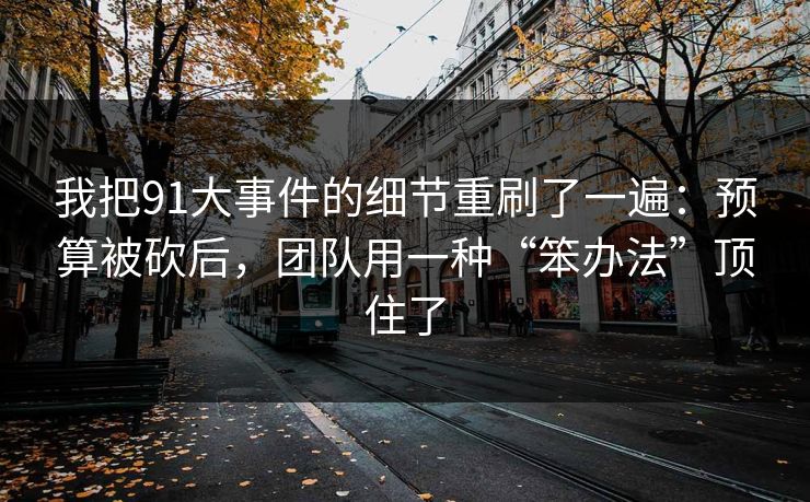 我把91大事件的细节重刷了一遍：预算被砍后，团队用一种“笨办法”顶住了