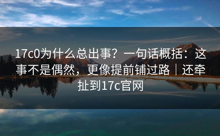 17c0为什么总出事？一句话概括：这事不是偶然，更像提前铺过路｜还牵扯到17c官网