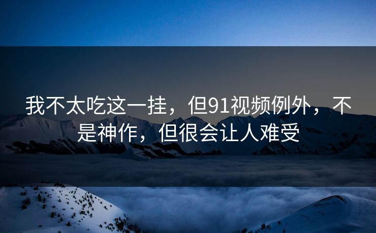 我不太吃这一挂，但91视频例外，不是神作，但很会让人难受