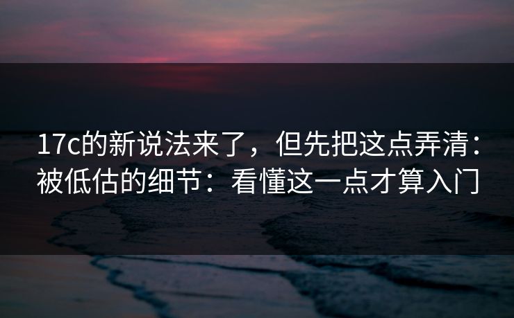 17c的新说法来了，但先把这点弄清：被低估的细节：看懂这一点才算入门
