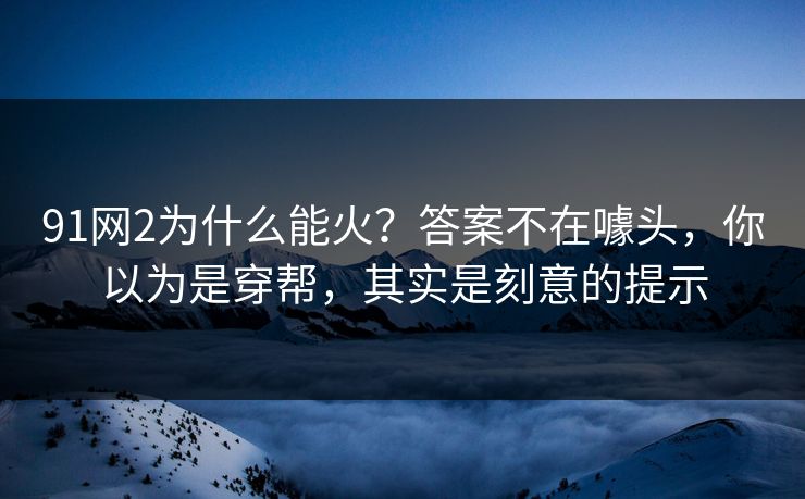 91网2为什么能火？答案不在噱头，你以为是穿帮，其实是刻意的提示