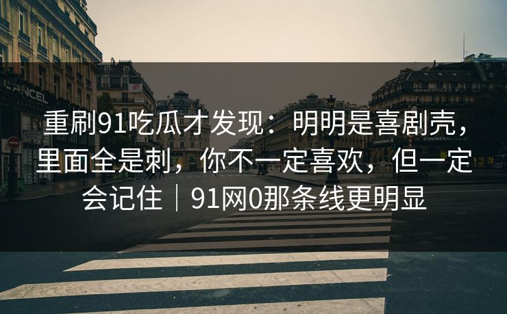 重刷91吃瓜才发现：明明是喜剧壳，里面全是刺，你不一定喜欢，但一定会记住｜91网0那条线更明显