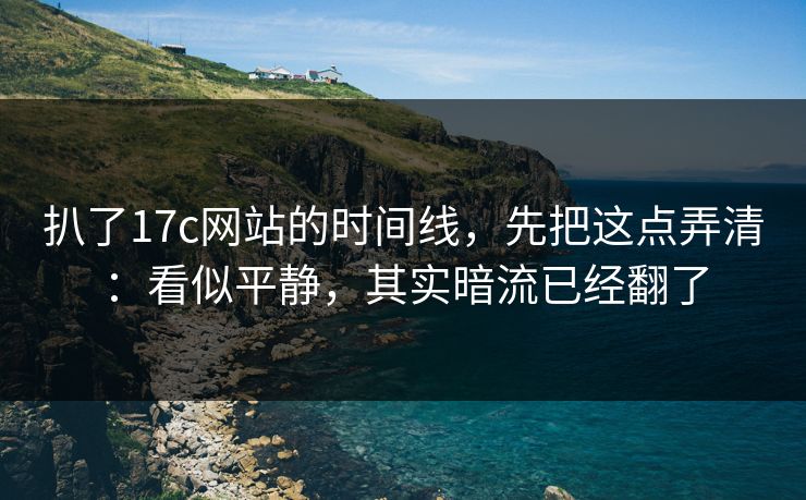 扒了17c网站的时间线，先把这点弄清：看似平静，其实暗流已经翻了