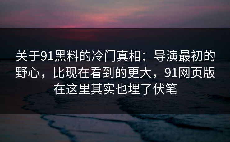 关于91黑料的冷门真相：导演最初的野心，比现在看到的更大，91网页版在这里其实也埋了伏笔