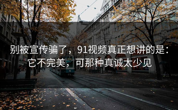 别被宣传骗了，91视频真正想讲的是：它不完美，可那种真诚太少见