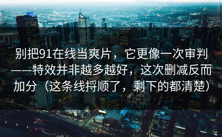 别把91在线当爽片，它更像一次审判——特效并非越多越好，这次删减反而加分（这条线捋顺了，剩下的都清楚）