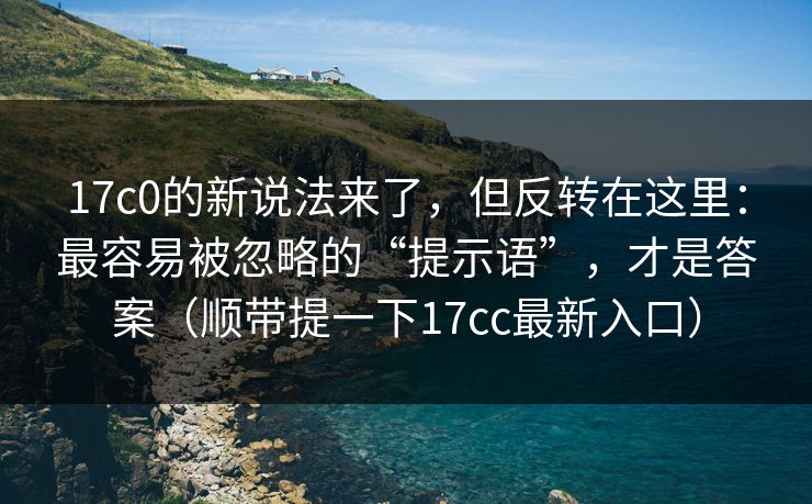17c0的新说法来了，但反转在这里：最容易被忽略的“提示语”，才是答案（顺带提一下17cc最新入口）