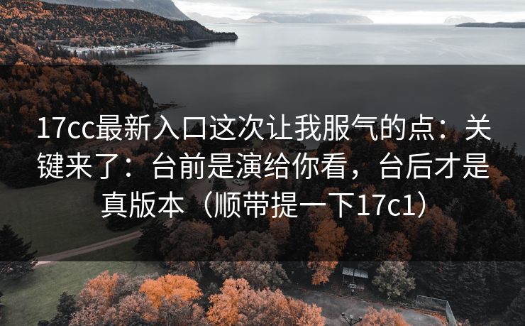 17cc最新入口这次让我服气的点：关键来了：台前是演给你看，台后才是真版本（顺带提一下17c1）