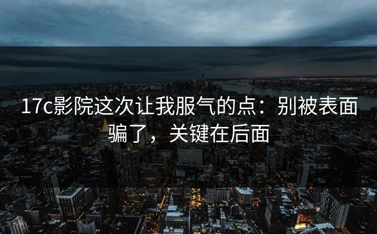 17c影院这次让我服气的点：别被表面骗了，关键在后面