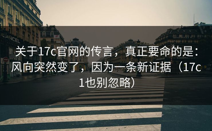 关于17c官网的传言，真正要命的是：风向突然变了，因为一条新证据（17c1也别忽略）
