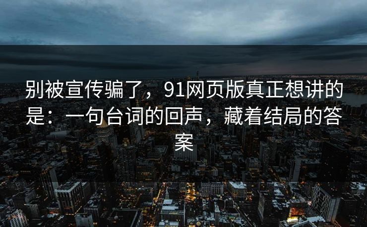 别被宣传骗了，91网页版真正想讲的是：一句台词的回声，藏着结局的答案