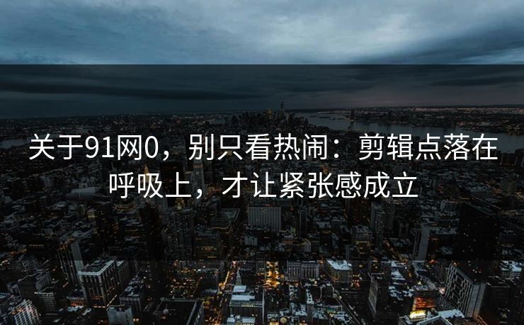关于91网0，别只看热闹：剪辑点落在呼吸上，才让紧张感成立