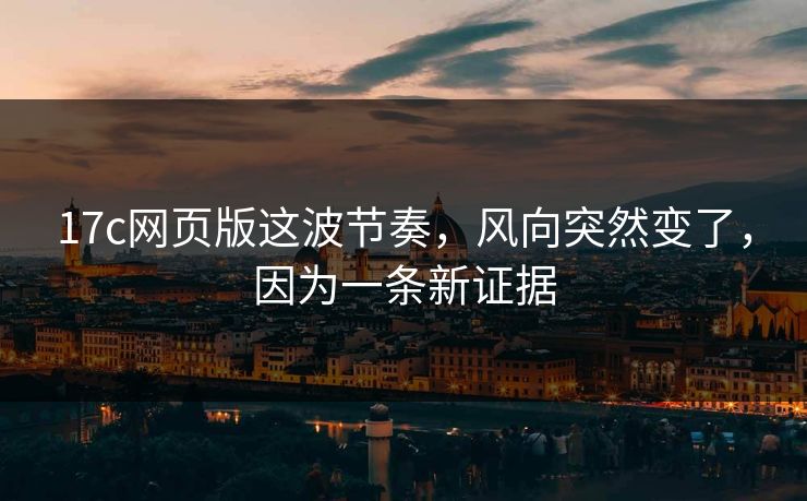 17c网页版这波节奏，风向突然变了，因为一条新证据