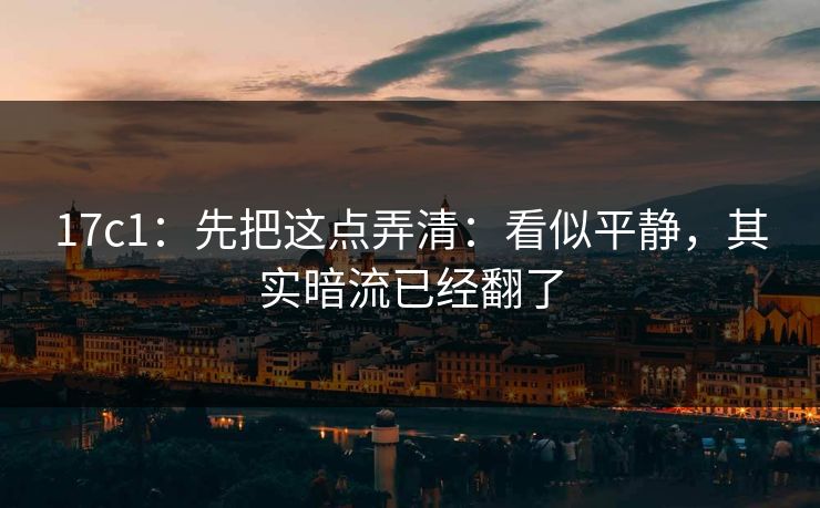 17c1：先把这点弄清：看似平静，其实暗流已经翻了