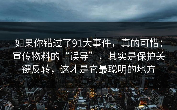 如果你错过了91大事件，真的可惜：宣传物料的“误导”，其实是保护关键反转，这才是它最聪明的地方