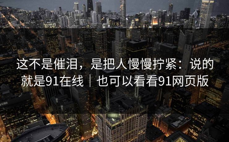 这不是催泪，是把人慢慢拧紧：说的就是91在线｜也可以看看91网页版  第1张