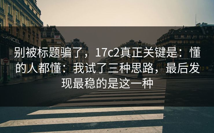 别被标题骗了，17c2真正关键是：懂的人都懂：我试了三种思路，最后发现最稳的是这一种  第1张
