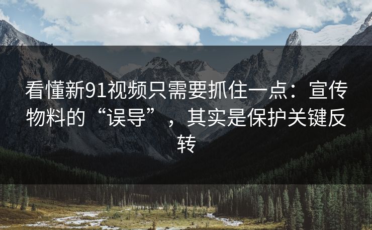 看懂新91视频只需要抓住一点：宣传物料的“误导”，其实是保护关键反转