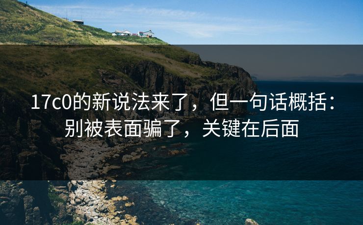 17c0的新说法来了，但一句话概括：别被表面骗了，关键在后面
