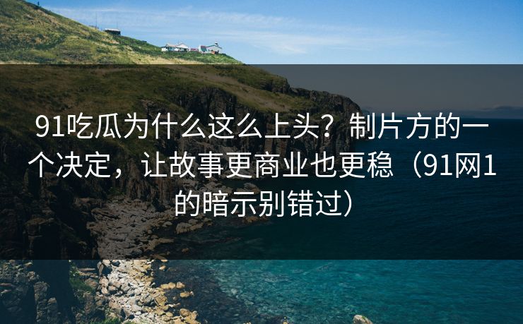 91吃瓜为什么这么上头？制片方的一个决定，让故事更商业也更稳（91网1的暗示别错过）