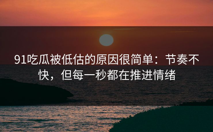 91吃瓜被低估的原因很简单：节奏不快，但每一秒都在推进情绪
