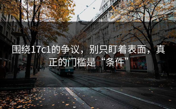 围绕17c1的争议，别只盯着表面，真正的门槛是“条件”