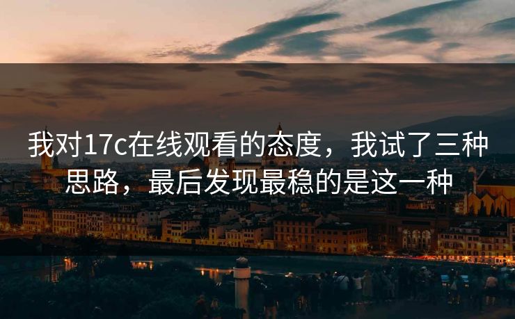 我对17c在线观看的态度，我试了三种思路，最后发现最稳的是这一种