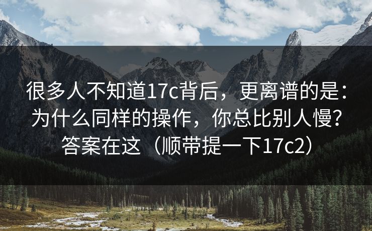 很多人不知道17c背后，更离谱的是：为什么同样的操作，你总比别人慢？答案在这（顺带提一下17c2）