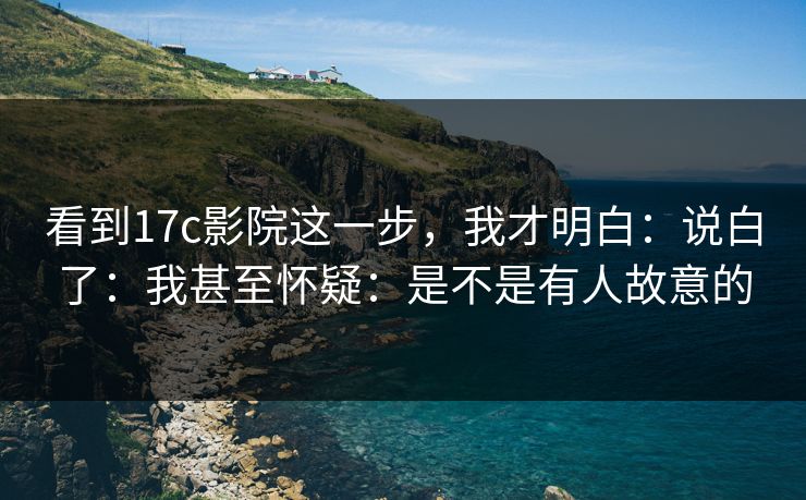 看到17c影院这一步,我才明白:说白了:我甚至怀疑:是不是有人故意的