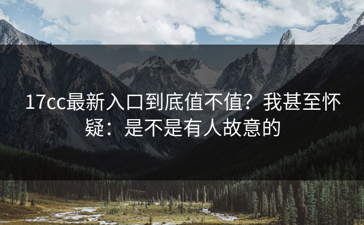 17cc最新入口到底值不值？我甚至怀疑：是不是有人故意的