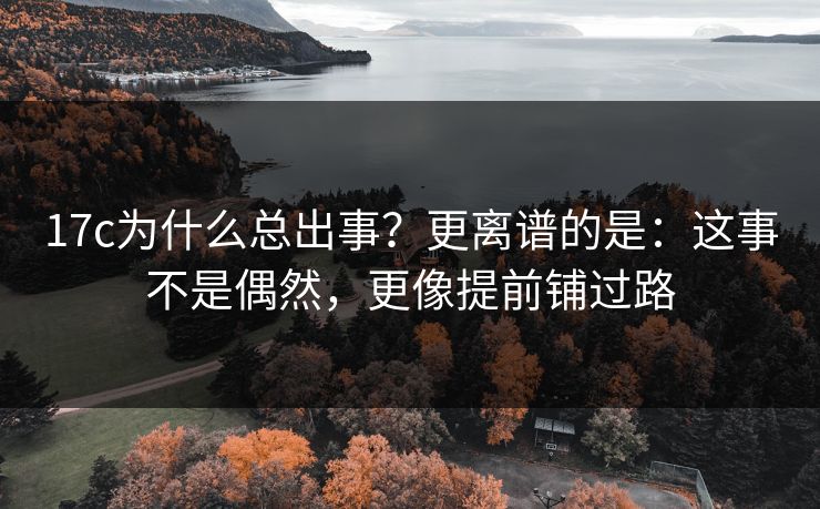 17c为什么总出事?更离谱的是:这事不是偶然,更像提前铺过路