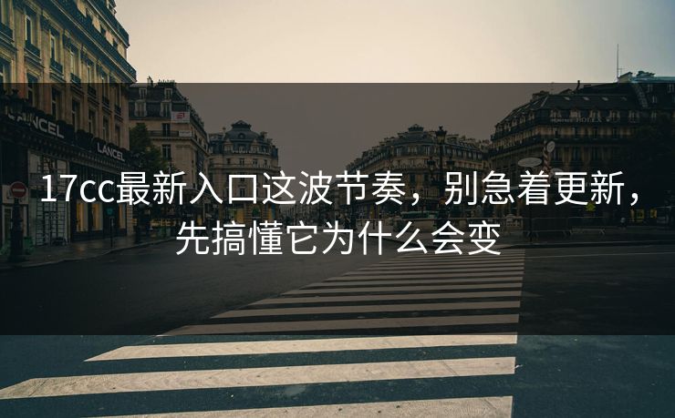 17cc最新入口这波节奏，别急着更新，先搞懂它为什么会变