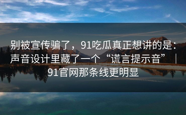 别被宣传骗了,91吃瓜真正想讲的是:声音设计里藏了一个“谎言提示音”|91官网那条线更明显