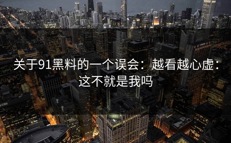 关于91黑料的一个误会:越看越心虚:这不就是我吗