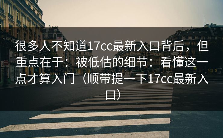 很多人不知道17cc最新入口背后，但重点在于：被低估的细节：看懂这一点才算入门（顺带提一下17cc最新入口）