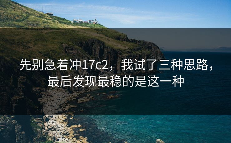 先别急着冲17c2,我试了三种思路,最后发现最稳的是这一种
