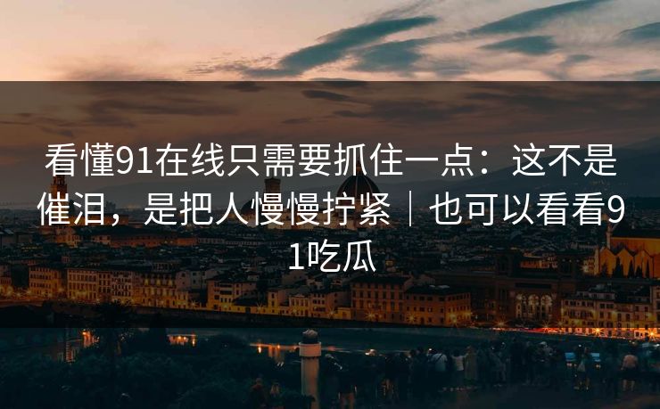 看懂91在线只需要抓住一点：这不是催泪，是把人慢慢拧紧｜也可以看看91吃瓜