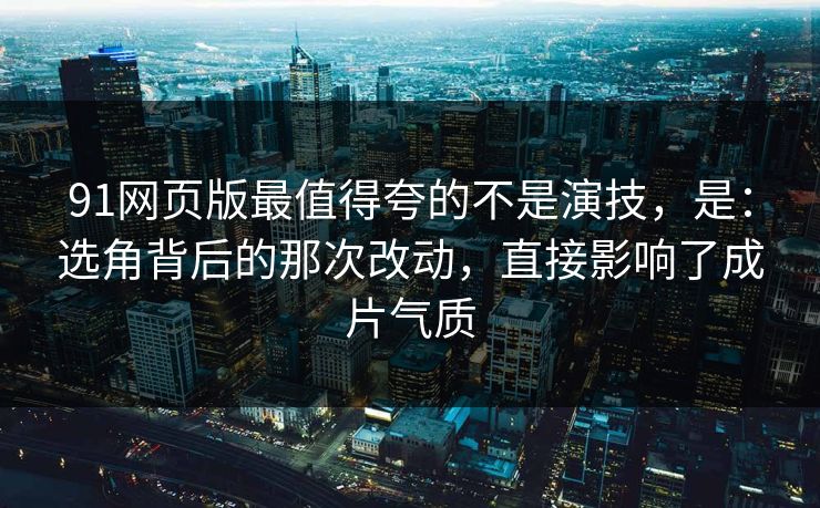 91网页版最值得夸的不是演技，是：选角背后的那次改动，直接影响了成片气质