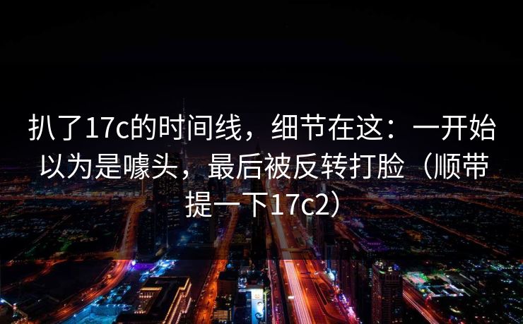 扒了17c的时间线，细节在这：一开始以为是噱头，最后被反转打脸（顺带提一下17c2）