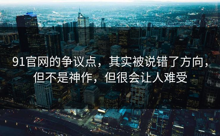 91官网的争议点，其实被说错了方向，但不是神作，但很会让人难受