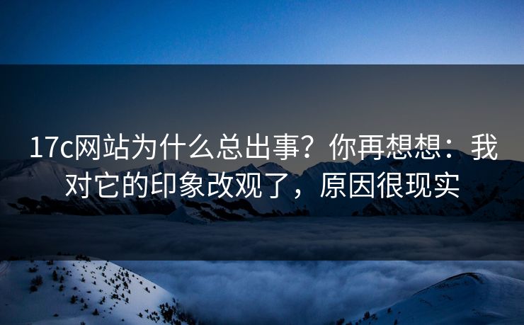 17c网站为什么总出事？你再想想：我对它的印象改观了，原因很现实