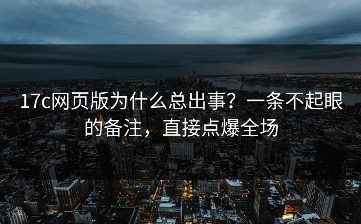 17c网页版为什么总出事？一条不起眼的备注，直接点爆全场