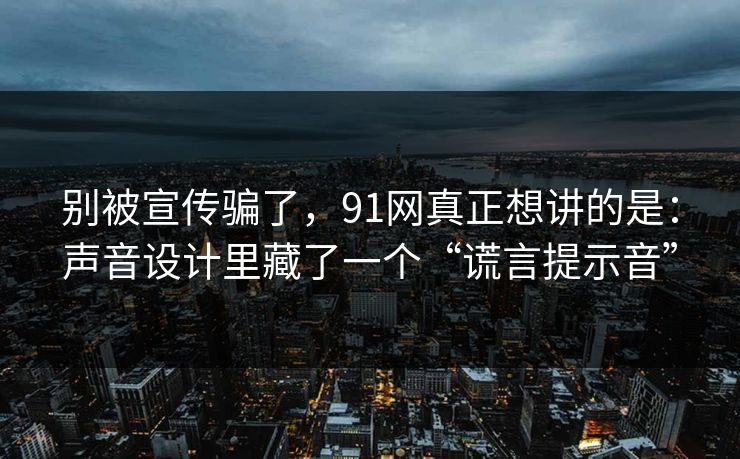 别被宣传骗了，91网真正想讲的是：声音设计里藏了一个“谎言提示音”