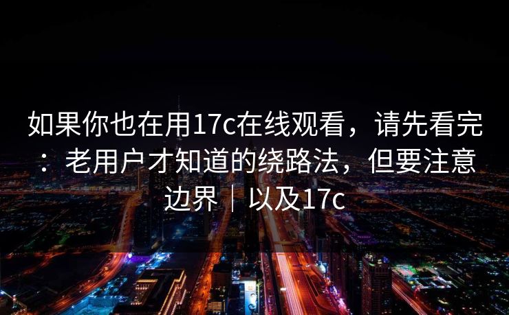 如果你也在用17c在线观看,请先看完:老用户才知道的绕路法,但要注意边界|以及17c 如果你也在用17c在线观看,请先看完:老用户才知道的绕路法,但要注意边界|以及17c
