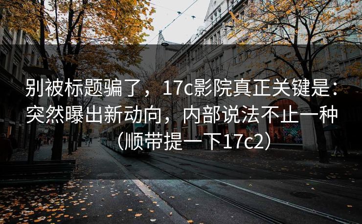别被标题骗了，17c影院真正关键是：突然曝出新动向，内部说法不止一种（顺带提一下17c2）