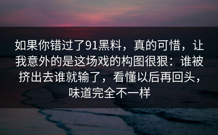 如果你错过了91黑料，真的可惜，让我意外的是这场戏的构图很狠：谁被挤出去谁就输了，看懂以后再回头，味道完全不一样