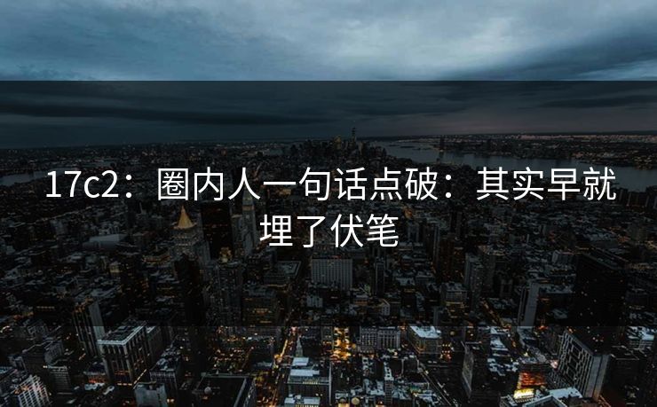 17c2:圈内人一句话点破:其实早就埋了伏笔